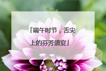 端午时节，舌尖上的芬芳盛宴